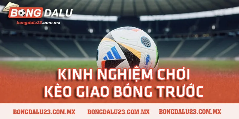 Kinh nghiệm chơi kèo giao bóng trước bách phát bách trúng